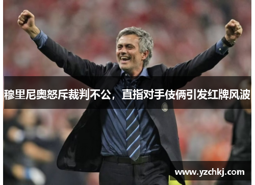 穆里尼奥怒斥裁判不公，直指对手伎俩引发红牌风波