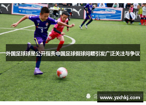 外国足球球星公开指责中国足球假球问题引发广泛关注与争议