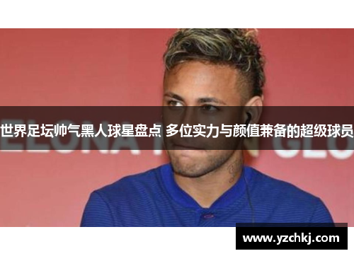 世界足坛帅气黑人球星盘点 多位实力与颜值兼备的超级球员