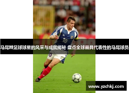 马尾辫足球球星的风采与成就揭秘 盘点全球最具代表性的马尾球员