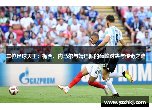 三位足球天王：梅西、内马尔与姆巴佩的巅峰对决与传奇之路