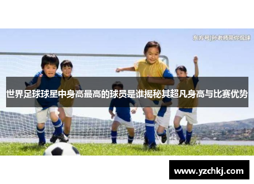 世界足球球星中身高最高的球员是谁揭秘其超凡身高与比赛优势