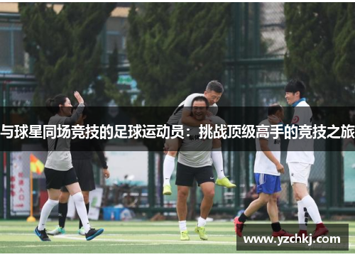 与球星同场竞技的足球运动员：挑战顶级高手的竞技之旅