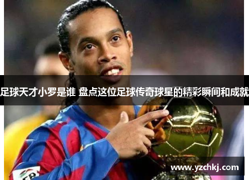 足球天才小罗是谁 盘点这位足球传奇球星的精彩瞬间和成就