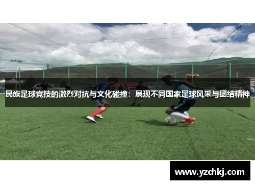 民族足球竞技的激烈对抗与文化碰撞：展现不同国家足球风采与团结精神