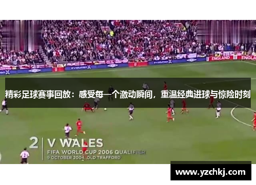 精彩足球赛事回放：感受每一个激动瞬间，重温经典进球与惊险时刻