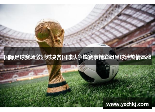 国际足球赛场激烈对决各国球队争锋赛事精彩纷呈球迷热情高涨