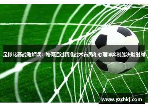 足球比赛战略解读：如何通过精准战术布局和心理博弈制胜决胜时刻