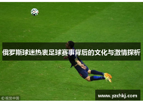 俄罗斯球迷热衷足球赛事背后的文化与激情探析